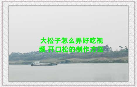 大松子怎么弄好吃视频 开口松的制作方法